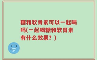 糖和软骨素可以一起喝吗(一起喝糖和软骨素有什么效果？)