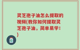 灵芝孢子油怎么提取的视频(教你如何提取灵芝孢子油，简单易学！)