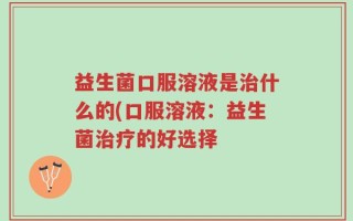 益生菌口服溶液是治什么的(口服溶液：益生菌治疗的好选择