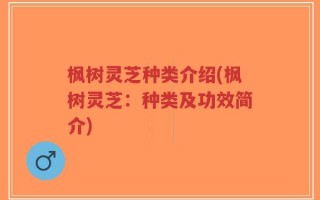 枫树灵芝种类介绍(枫树灵芝：种类及功效简介)