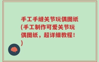 手工手缝关节玩偶图纸(手工制作可爱关节玩偶图纸，超详细教程！)