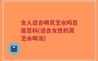 女人适合喝灵芝水吗百度百科(适合女性的灵芝水喝法)