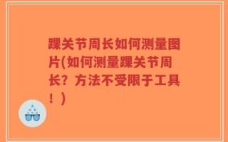 踝关节周长如何测量图片(如何测量踝关节周长？方法不受限于工具！)