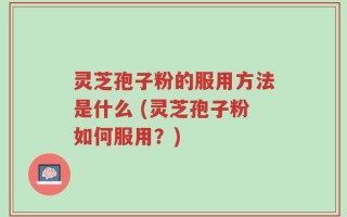 灵芝孢子粉的服用方法是什么 (灵芝孢子粉如何服用？)