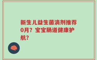 新生儿益生菌滴剂推荐0月？宝宝肠道健康护航？