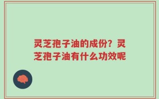 灵芝孢子油的成份？灵芝孢子油有什么功效呢