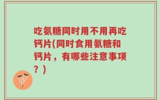 吃氨糖同时用不用再吃钙片(同时食用氨糖和钙片，有哪些注意事项？)
