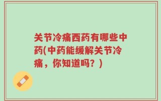 关节冷痛西药有哪些中药(中药能缓解关节冷痛，你知道吗？)