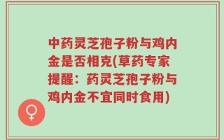 中药灵芝孢子粉与鸡内金是否相克(草药专家提醒：药灵芝孢子粉与鸡内金不宜同时食用)