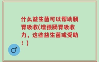 什么益生菌可以帮助肠胃吸收(增强肠胃吸收力，这些益生菌或受助！)