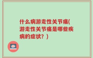 什么病游走性关节痛(游走性关节痛是哪些疾病的症状？)