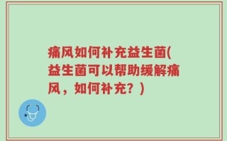 痛风如何补充益生菌(益生菌可以帮助缓解痛风，如何补充？)