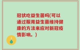 冠状吃益生菌吗(可以通过服用益生菌维持健康的方法来应对新冠疫情影响。)