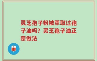 灵芝孢子粉被萃取过孢子油吗？灵芝孢子油正宗做法