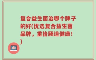 复合益生菌治哪个牌子的好(优选复合益生菌品牌，重拾肠道健康！)