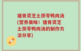 猪骨灵芝土茯苓鸭肉汤(营养美味！猪骨灵芝土茯苓鸭肉汤的制作方法分享)