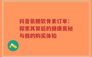 抖音氨糖软骨素订单：探索其背后的健康奥秘与我的购买体验