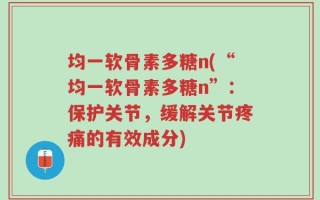 均一软骨素多糖n(“均一软骨素多糖n”：保护关节，缓解关节疼痛的有效成分)