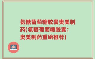 氨糖葡萄糖胶囊奥美制药(氨糖葡萄糖胶囊：奥美制药重磅推荐)