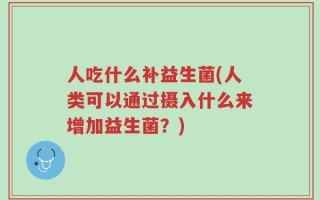 人吃什么补益生菌(人类可以通过摄入什么来增加益生菌？)
