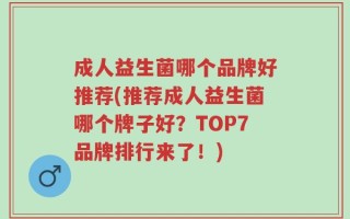 成人益生菌哪个品牌好推荐(推荐成人益生菌哪个牌子好？TOP7品牌排行来了！)