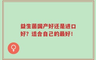 益生菌国产好还是进口好？适合自己的最好！