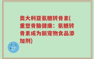 奥大利亚氨糖转骨素(重塑骨骼健康：氨糖转骨素成为新宠物食品添加剂)