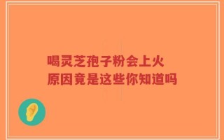 喝灵芝孢子粉会上火 原因竟是这些你知道吗