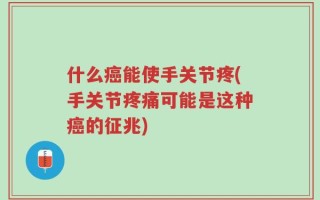 什么癌能使手关节疼(手关节疼痛可能是这种癌的征兆)