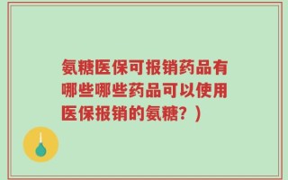 氨糖医保可报销药品有哪些哪些药品可以使用医保报销的氨糖？)