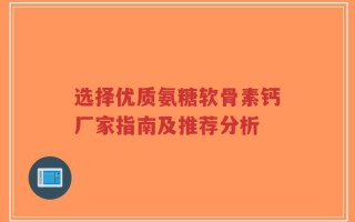 选择优质氨糖软骨素钙厂家指南及推荐分析