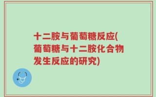 十二胺与葡萄糖反应(葡萄糖与十二胺化合物发生反应的研究)