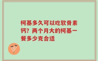 柯基多久可以吃软骨素钙？两个月大的柯基一餐多少克合适