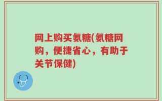 网上购买氨糖(氨糖网购，便捷省心，有助于关节保健)