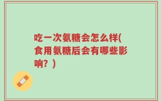 吃一次氨糖会怎么样(食用氨糖后会有哪些影响？)