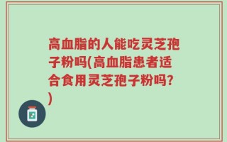 高血脂的人能吃灵芝孢子粉吗(高血脂患者适合食用灵芝孢子粉吗？)