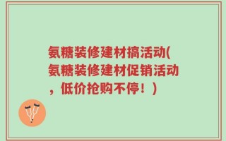 氨糖装修建材搞活动(氨糖装修建材促销活动，低价抢购不停！)