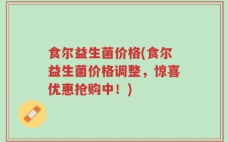食尔益生菌价格(食尔益生菌价格调整，惊喜优惠抢购中！)