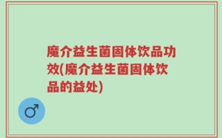 魔介益生菌固体饮品功效(魔介益生菌固体饮品的益处)