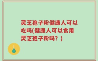 灵芝孢子粉健康人可以吃吗(健康人可以食用灵芝孢子粉吗？)