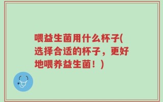 喂益生菌用什么杯子(选择合适的杯子，更好地喂养益生菌！)