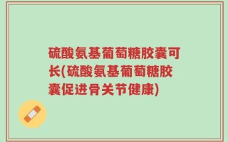 硫酸氨基葡萄糖胶囊可长(硫酸氨基葡萄糖胶囊促进骨关节健康)