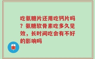 吃氨糖片还用吃钙片吗？氨糖软骨素吃多久见效，长时间吃会有不好的影响吗