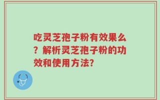 吃灵芝孢子粉有效果么？解析灵芝孢子粉的功效和使用方法？