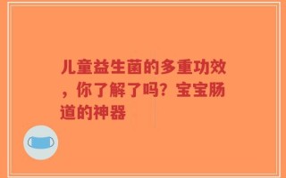 儿童益生菌的多重功效，你了解了吗？宝宝肠道的神器