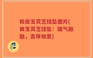 和田玉灵芝挂坠图片(田玉灵芝挂坠：瑞气融融，吉祥如意)