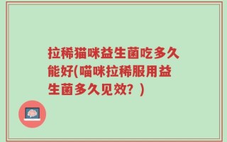 拉稀猫咪益生菌吃多久能好(喵咪拉稀服用益生菌多久见效？)
