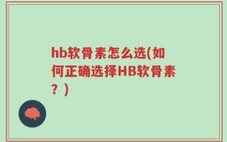 hb软骨素怎么选(如何正确选择HB软骨素？)