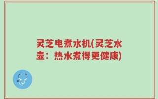 灵芝电煮水机(灵芝水壶：热水煮得更健康)