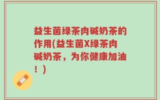 益生菌绿茶肉碱奶茶的作用(益生菌X绿茶肉碱奶茶，为你健康加油！)